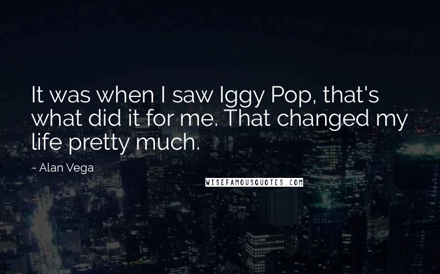 Alan Vega quotes: It was when I saw Iggy Pop, that's what did it for me. That changed my life pretty much.