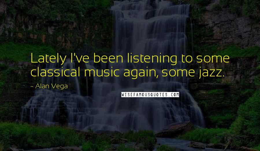 Alan Vega quotes: Lately I've been listening to some classical music again, some jazz.