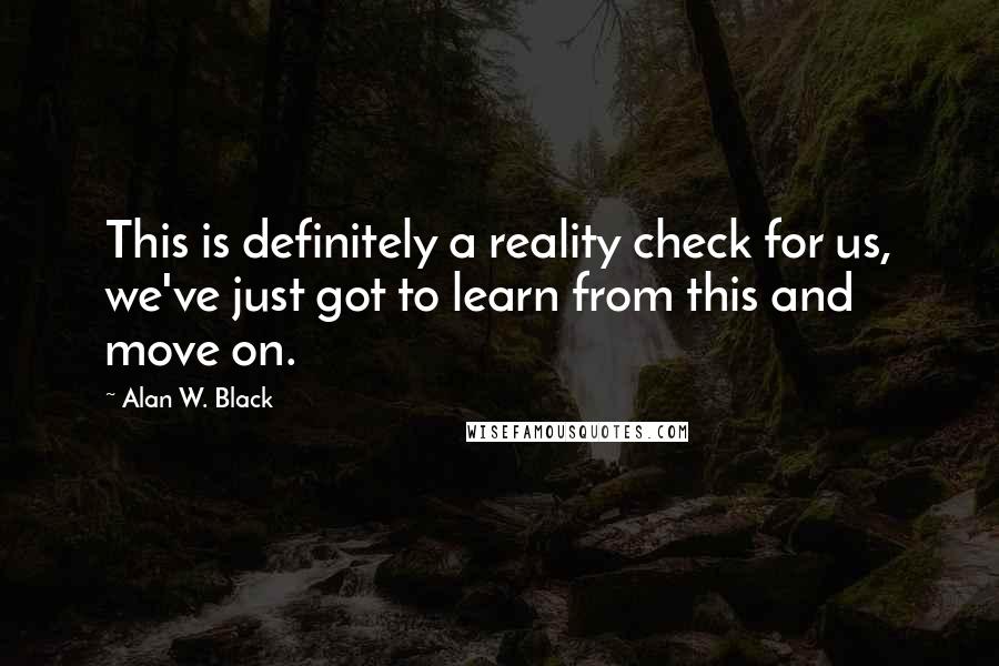 Alan W. Black quotes: This is definitely a reality check for us, we've just got to learn from this and move on.