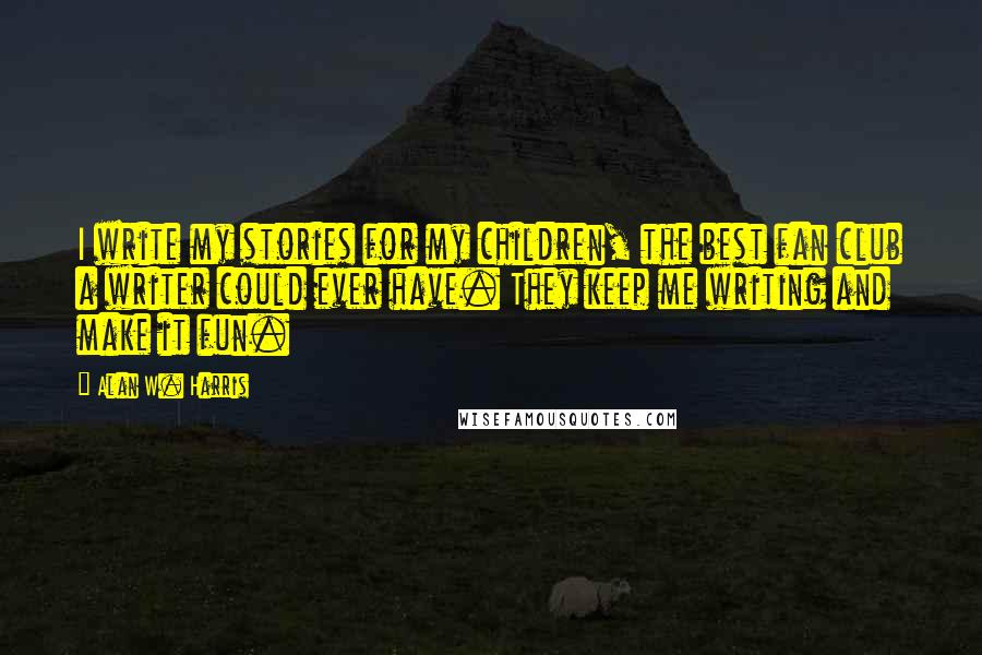 Alan W. Harris quotes: I write my stories for my children, the best fan club a writer could ever have. They keep me writing and make it fun.