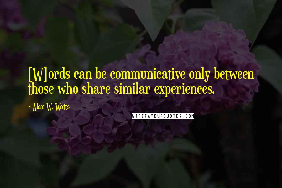 Alan W. Watts quotes: [W]ords can be communicative only between those who share similar experiences.