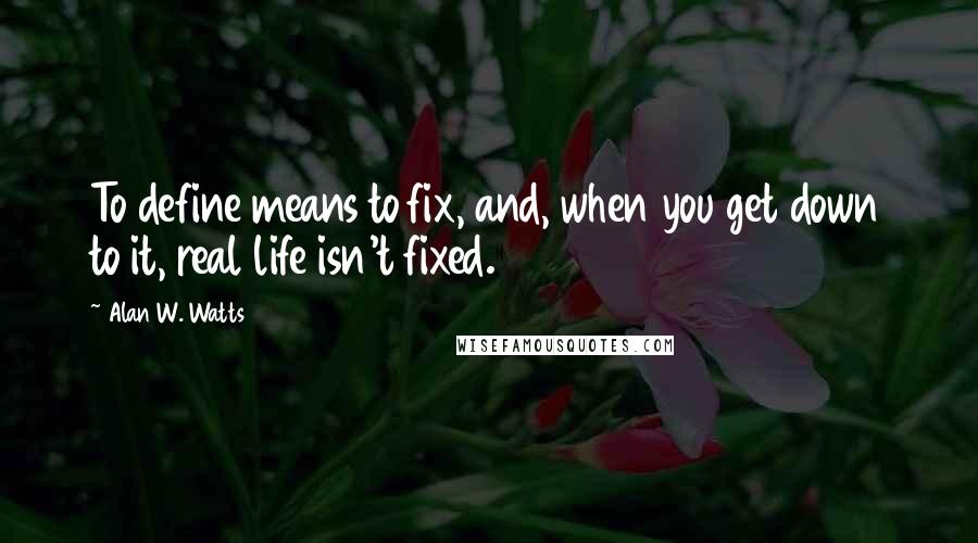 Alan W. Watts quotes: To define means to fix, and, when you get down to it, real life isn't fixed.
