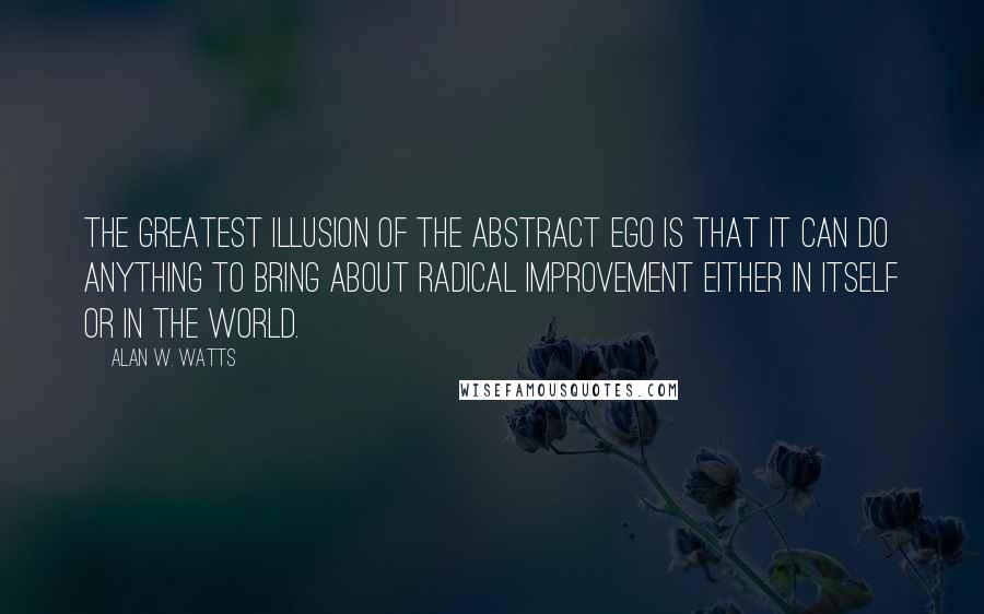Alan W. Watts quotes: The greatest illusion of the abstract ego is that it can do anything to bring about radical improvement either in itself or in the world. Alan W. Watts quotes: The greatest illusion of the abstract ego is that it can do anything to bring about radical improvement either in itself or in the world.