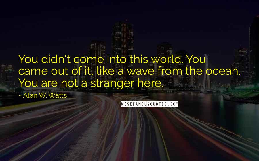 Alan W. Watts quotes: You didn't come into this world. You came out of it, like a wave from the ocean. You are not a stranger here.