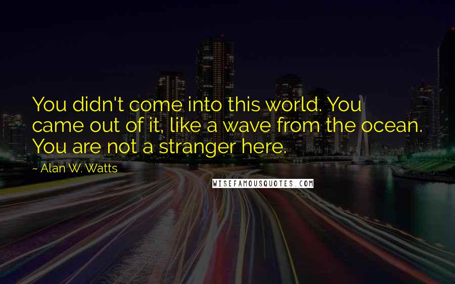 Alan W. Watts quotes: You didn't come into this world. You came out of it, like a wave from the ocean. You are not a stranger here. Alan W. Watts quotes: You didn't come into this world. You came out of it, like a wave from the ocean. You are not a stranger here.