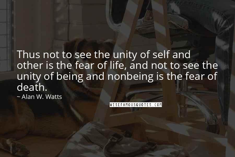 Alan W. Watts quotes: Thus not to see the unity of self and other is the fear of life, and not to see the unity of being and nonbeing is the fear of death.