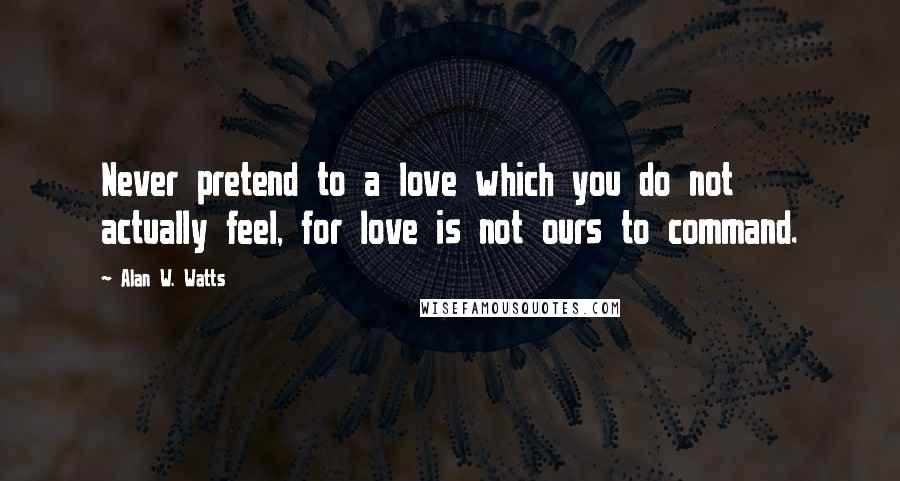 Alan W. Watts quotes: Never pretend to a love which you do not actually feel, for love is not ours to command.
