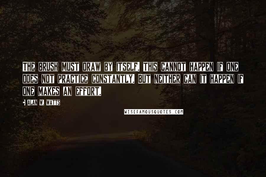 Alan W. Watts quotes: The brush must draw by itself. This cannot happen if one does not practice constantly. But neither can it happen if one makes an effort.