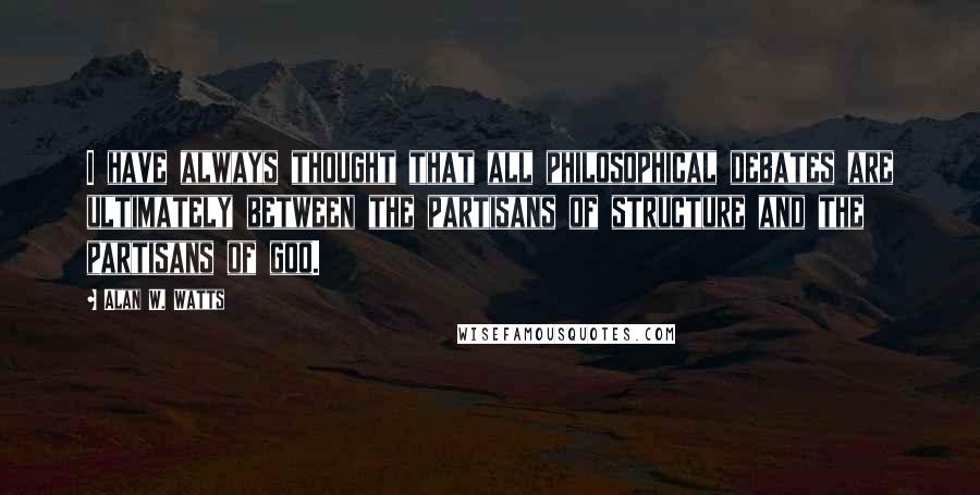 Alan W. Watts quotes: I have always thought that all philosophical debates are ultimately between the partisans of structure and the partisans of goo. Alan W. Watts quotes: I have always thought that all philosophical debates are ultimately between the partisans of structure and the partisans of goo.