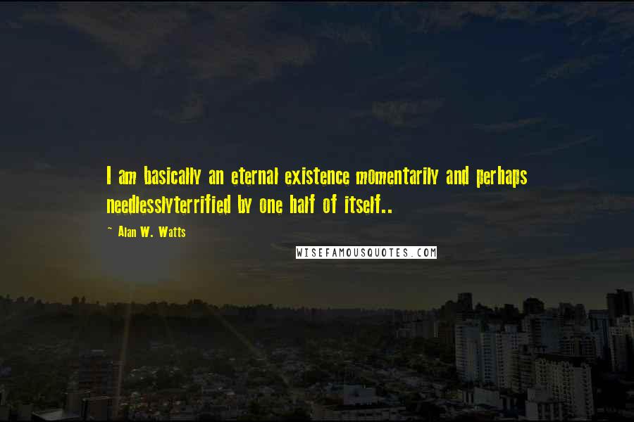 Alan W. Watts quotes: I am basically an eternal existence momentarily and perhaps needlesslyterrified by one half of itself.. Alan W. Watts quotes: I am basically an eternal existence momentarily and perhaps needlesslyterrified by one half of itself..