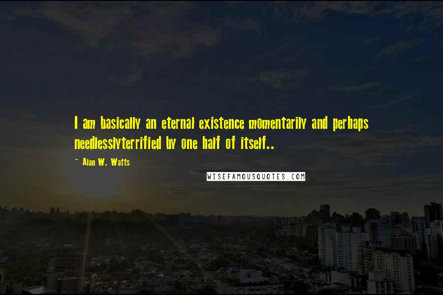 Alan W. Watts quotes: I am basically an eternal existence momentarily and perhaps needlesslyterrified by one half of itself..