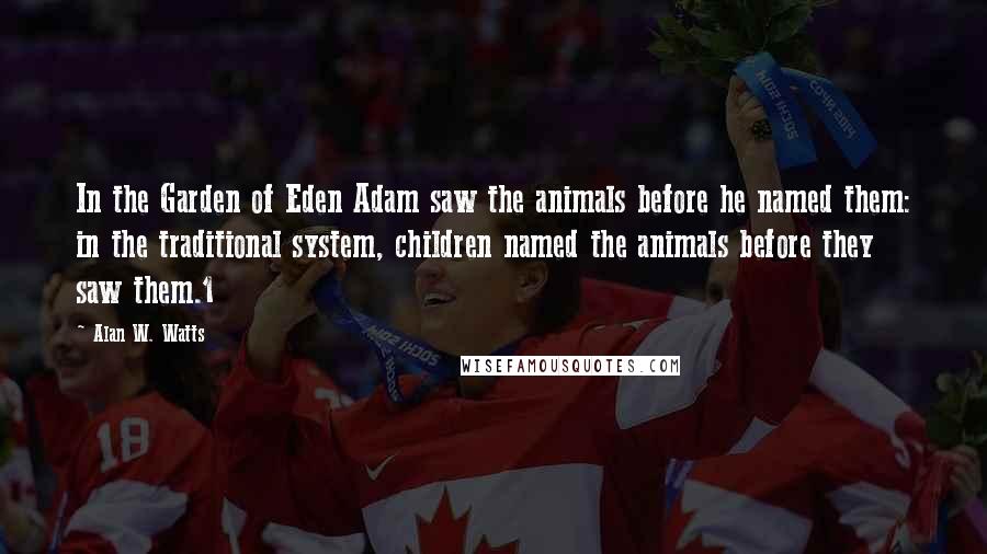 Alan W. Watts quotes: In the Garden of Eden Adam saw the animals before he named them: in the traditional system, children named the animals before they saw them.1 Alan W. Watts quotes: In the Garden of Eden Adam saw the animals before he named them: in the traditional system, children named the animals before they saw them.1