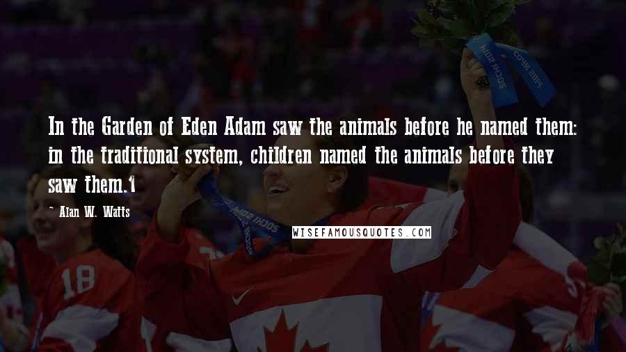 Alan W. Watts quotes: In the Garden of Eden Adam saw the animals before he named them: in the traditional system, children named the animals before they saw them.1