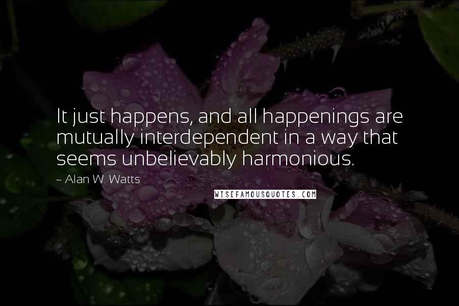 Alan W. Watts quotes: It just happens, and all happenings are mutually interdependent in a way that seems unbelievably harmonious. Alan W. Watts quotes: It just happens, and all happenings are mutually interdependent in a way that seems unbelievably harmonious.