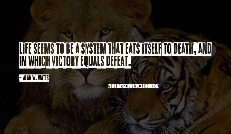 Alan W. Watts quotes: Life seems to be a system that eats itself to death, and in which victory equals defeat.