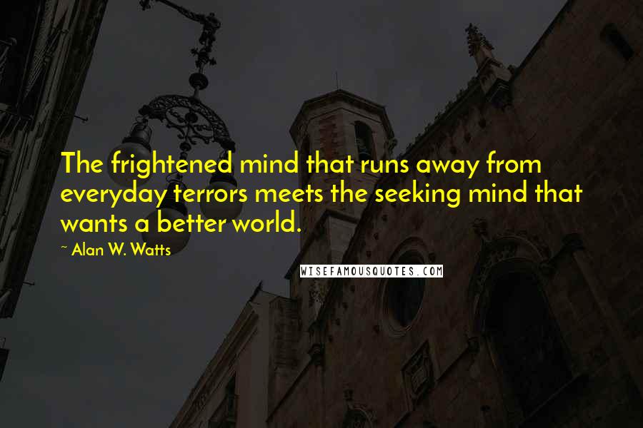 Alan W. Watts quotes: The frightened mind that runs away from everyday terrors meets the seeking mind that wants a better world.