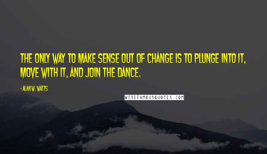 Alan W. Watts quotes: The only way to make sense out of change is to plunge into it, move with it, and join the dance.