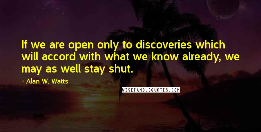 Alan W. Watts quotes: If we are open only to discoveries which will accord with what we know already, we may as well stay shut. Alan W. Watts quotes: If we are open only to discoveries which will accord with what we know already, we may as well stay shut.