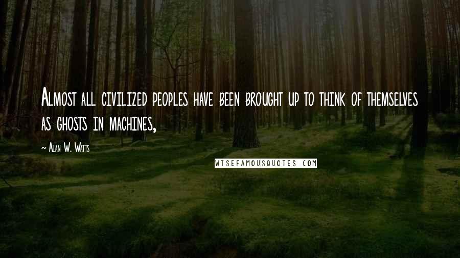 Alan W. Watts quotes: Almost all civilized peoples have been brought up to think of themselves as ghosts in machines,