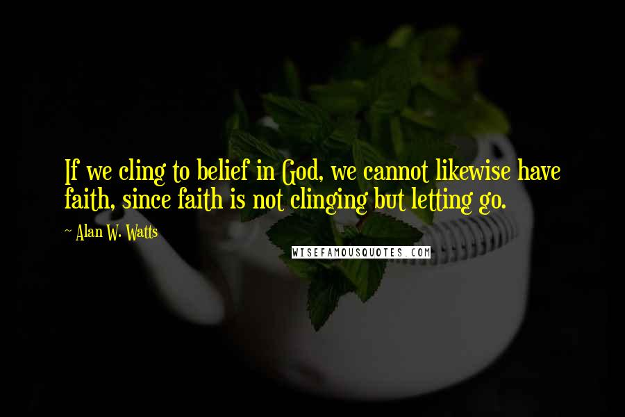 Alan W. Watts quotes: If we cling to belief in God, we cannot likewise have faith, since faith is not clinging but letting go.
