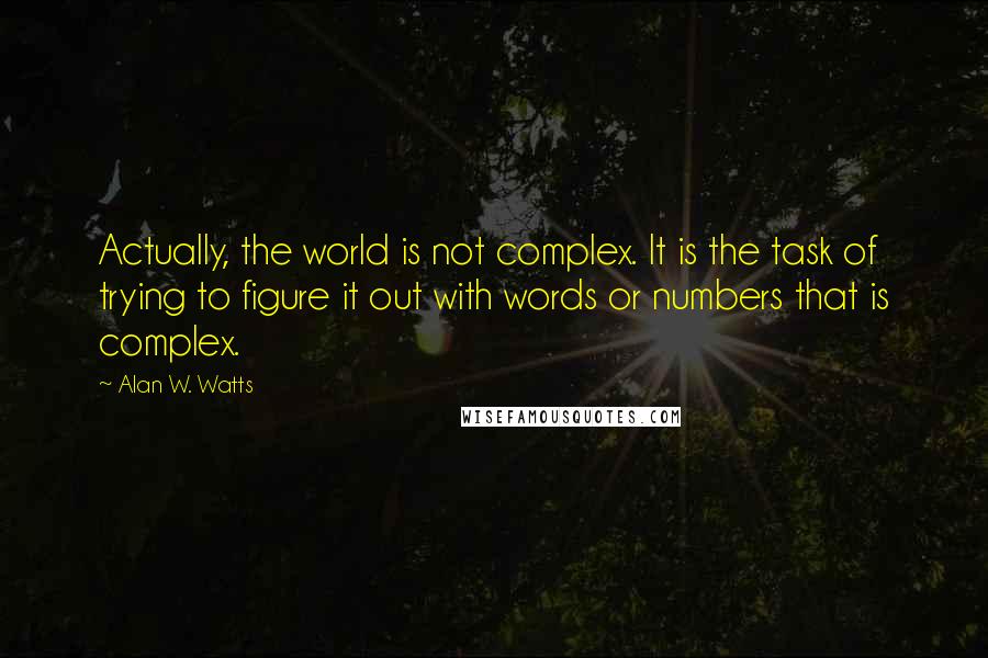 Alan W. Watts quotes: Actually, the world is not complex. It is the task of trying to figure it out with words or numbers that is complex.