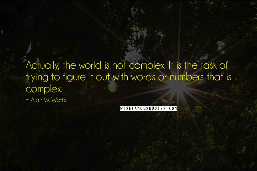 Alan W. Watts quotes: Actually, the world is not complex. It is the task of trying to figure it out with words or numbers that is complex. Alan W. Watts quotes: Actually, the world is not complex. It is the task of trying to figure it out with words or numbers that is complex.