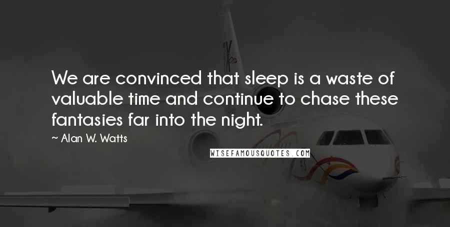 Alan W. Watts quotes: We are convinced that sleep is a waste of valuable time and continue to chase these fantasies far into the night. Alan W. Watts quotes: We are convinced that sleep is a waste of valuable time and continue to chase these fantasies far into the night.