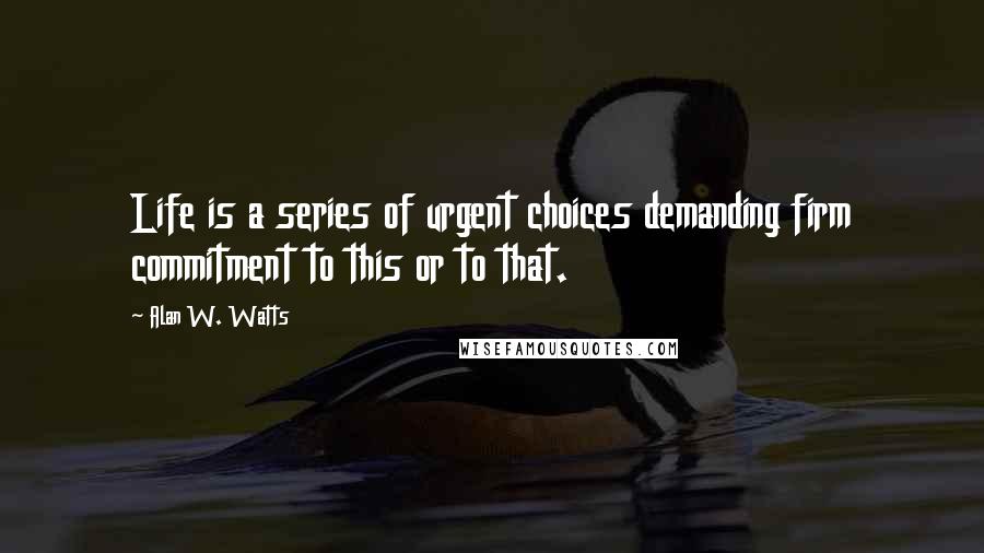 Alan W. Watts quotes: Life is a series of urgent choices demanding firm commitment to this or to that.