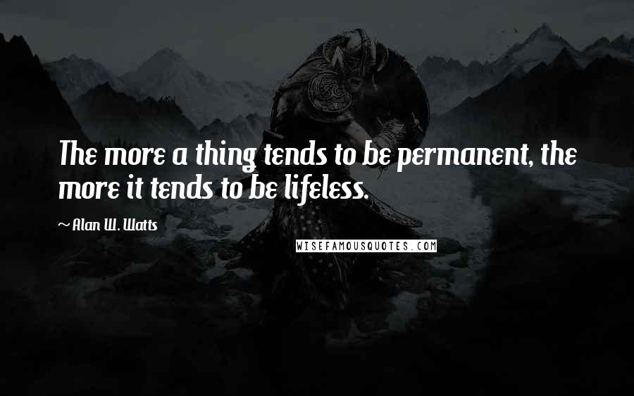 Alan W. Watts quotes: The more a thing tends to be permanent, the more it tends to be lifeless.