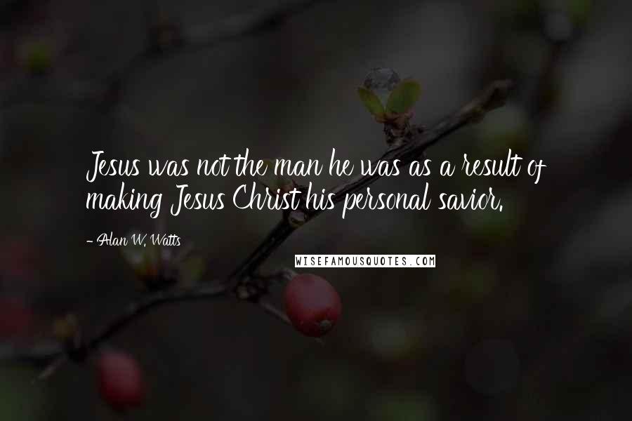 Alan W. Watts quotes: Jesus was not the man he was as a result of making Jesus Christ his personal savior.