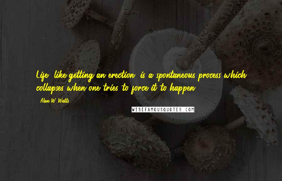 Alan W. Watts quotes: Life, like getting an erection, is a spontaneous process which collapses when one tries to force it to happen.