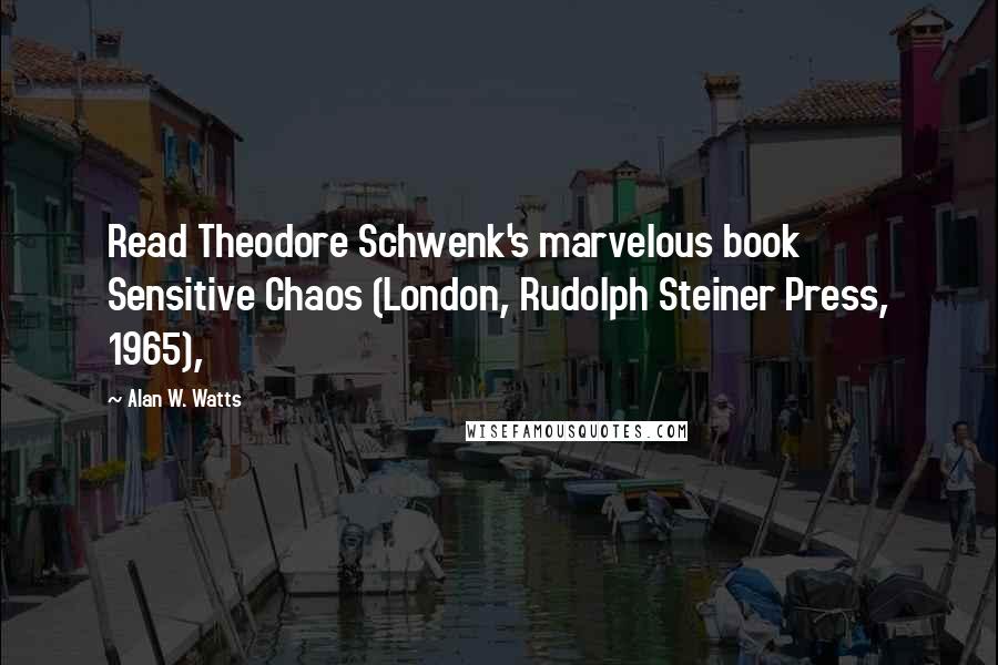 Alan W. Watts quotes: Read Theodore Schwenk's marvelous book Sensitive Chaos (London, Rudolph Steiner Press, 1965),
