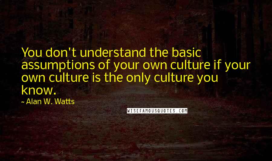 Alan W. Watts quotes: You don't understand the basic assumptions of your own culture if your own culture is the only culture you know.
