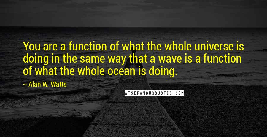 Alan W. Watts quotes: You are a function of what the whole universe is doing in the same way that a wave is a function of what the whole ocean is doing. Alan W. Watts quotes: You are a function of what the whole universe is doing in the same way that a wave is a function of what the whole ocean is doing.