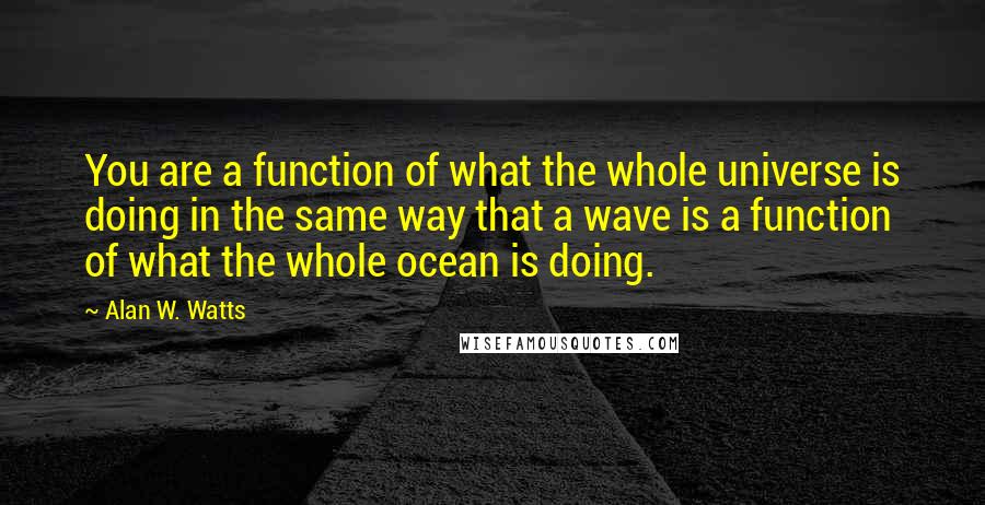 Alan W. Watts quotes: You are a function of what the whole universe is doing in the same way that a wave is a function of what the whole ocean is doing.