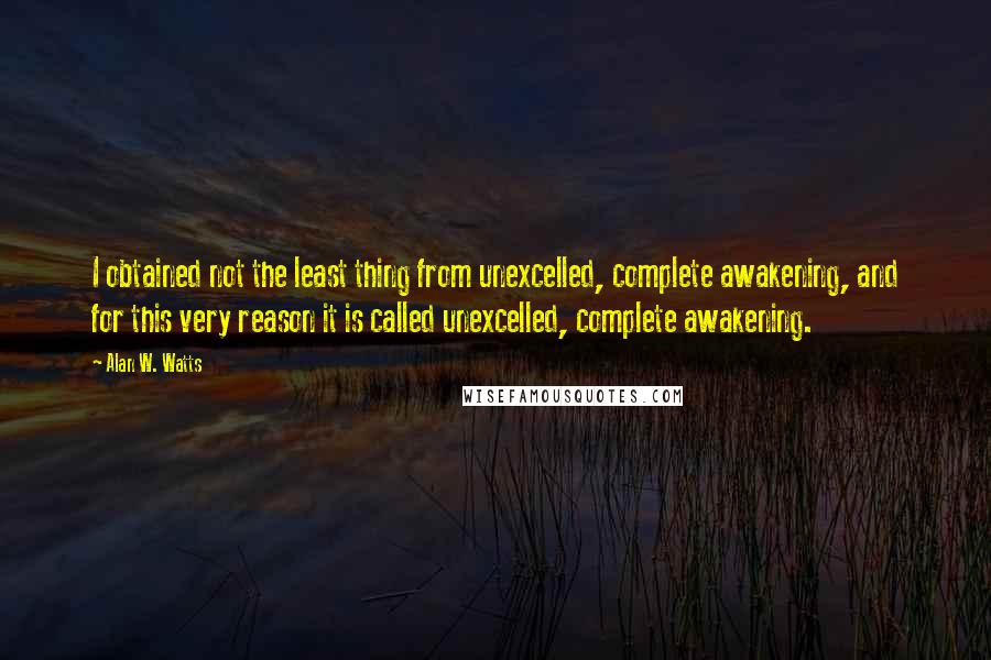 Alan W. Watts quotes: I obtained not the least thing from unexcelled, complete awakening, and for this very reason it is called unexcelled, complete awakening. Alan W. Watts quotes: I obtained not the least thing from unexcelled, complete awakening, and for this very reason it is called unexcelled, complete awakening.