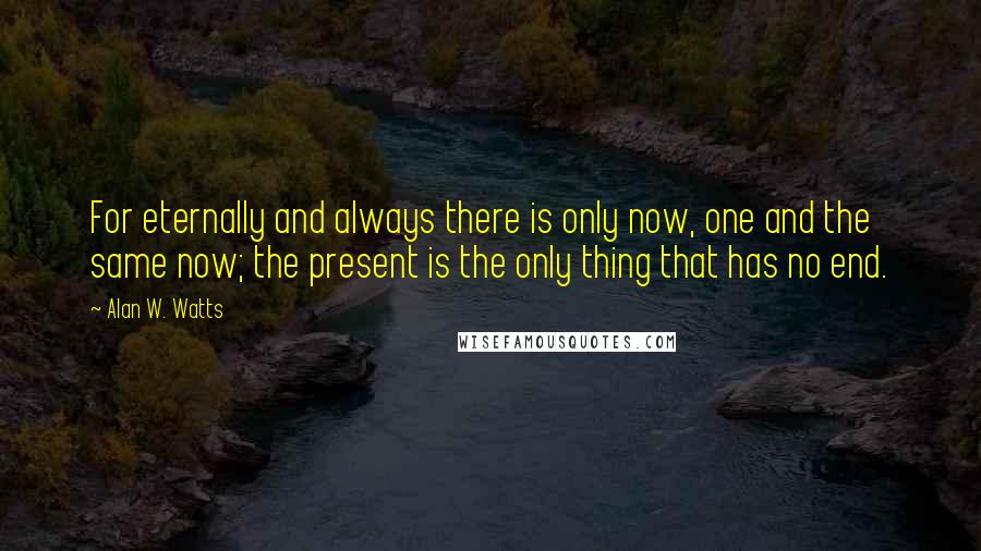 Alan W. Watts quotes: For eternally and always there is only now, one and the same now; the present is the only thing that has no end. Alan W. Watts quotes: For eternally and always there is only now, one and the same now; the present is the only thing that has no end.
