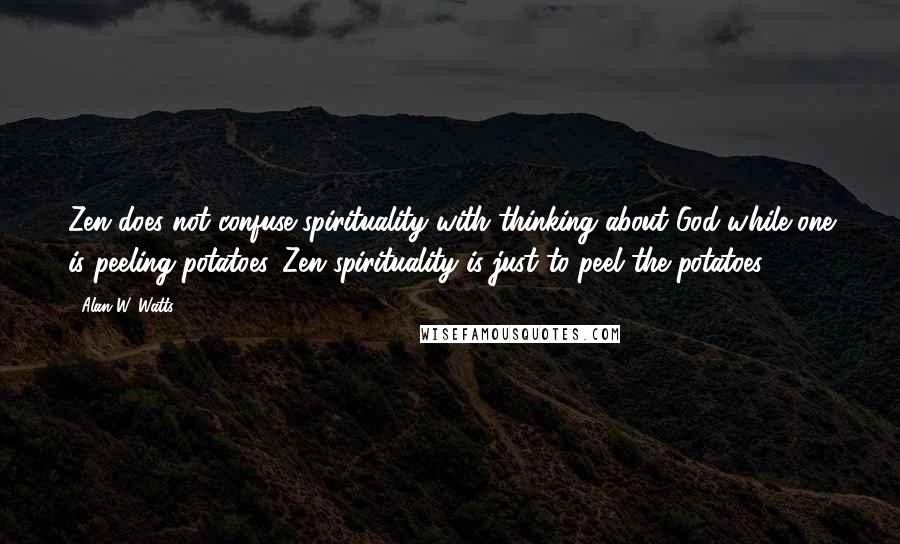 Alan W. Watts quotes: Zen does not confuse spirituality with thinking about God while one is peeling potatoes. Zen spirituality is just to peel the potatoes. Alan W. Watts quotes: Zen does not confuse spirituality with thinking about God while one is peeling potatoes. Zen spirituality is just to peel the potatoes.
