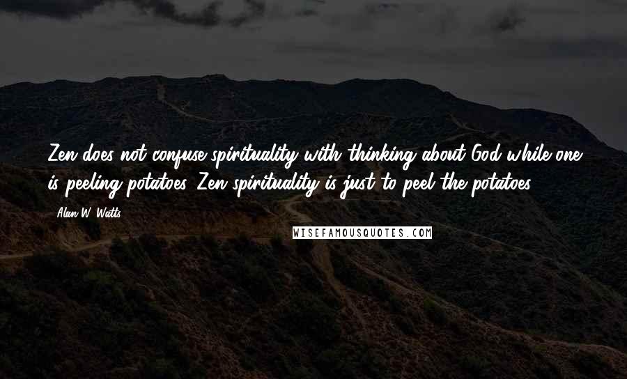 Alan W. Watts quotes: Zen does not confuse spirituality with thinking about God while one is peeling potatoes. Zen spirituality is just to peel the potatoes.