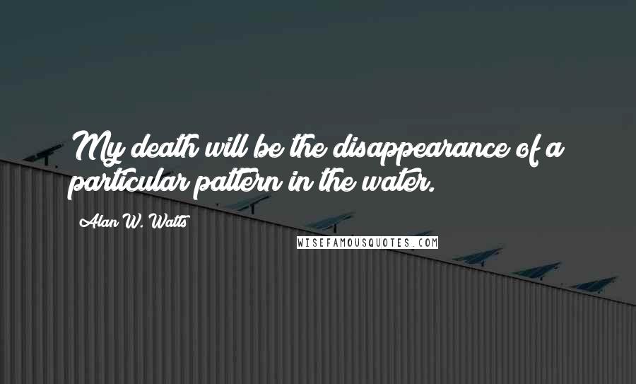 Alan W. Watts quotes: My death will be the disappearance of a particular pattern in the water.