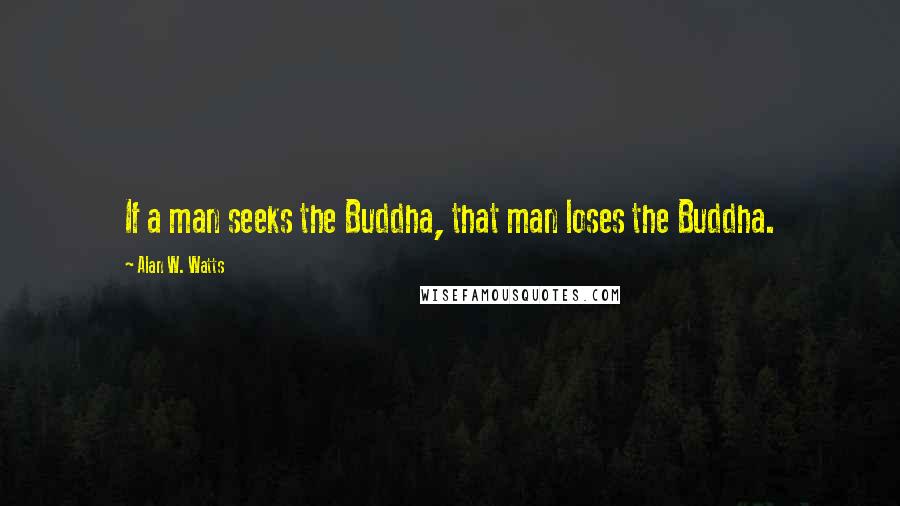 Alan W. Watts quotes: If a man seeks the Buddha, that man loses the Buddha.