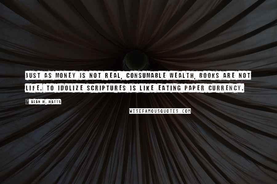 Alan W. Watts quotes: Just as money is not real, consumable wealth, books are not life. To idolize scriptures is like eating paper currency.