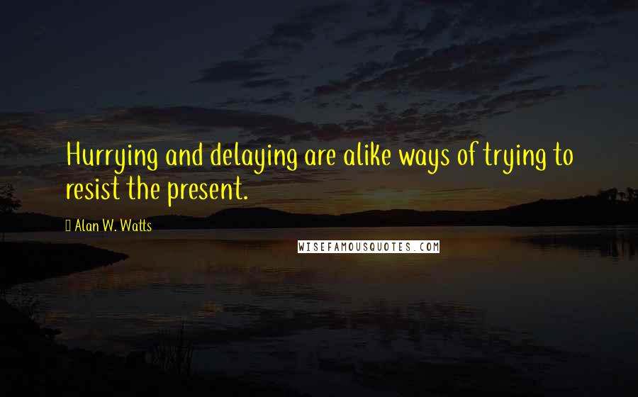 Alan W. Watts quotes: Hurrying and delaying are alike ways of trying to resist the present.