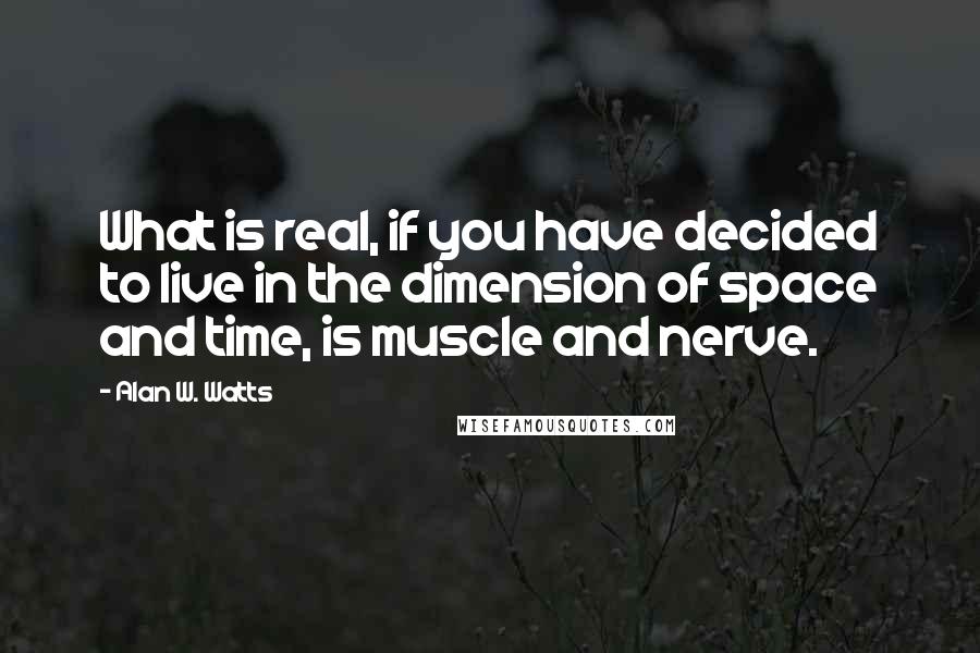 Alan W. Watts quotes: What is real, if you have decided to live in the dimension of space and time, is muscle and nerve.