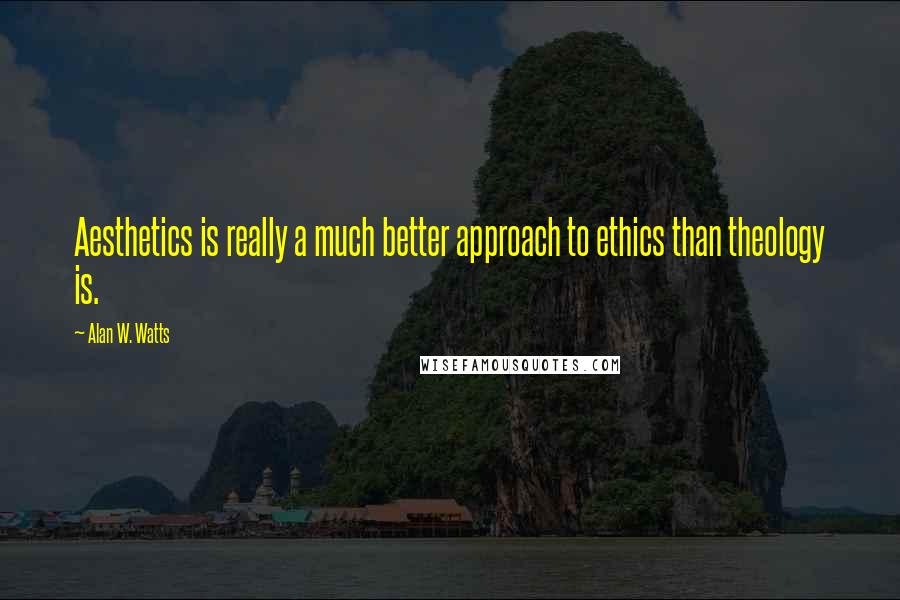 Alan W. Watts quotes: Aesthetics is really a much better approach to ethics than theology is.