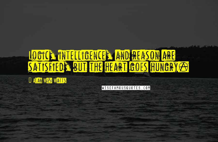 Alan W. Watts quotes: Logic, intelligence, and reason are satisfied, but the heart goes hungry.