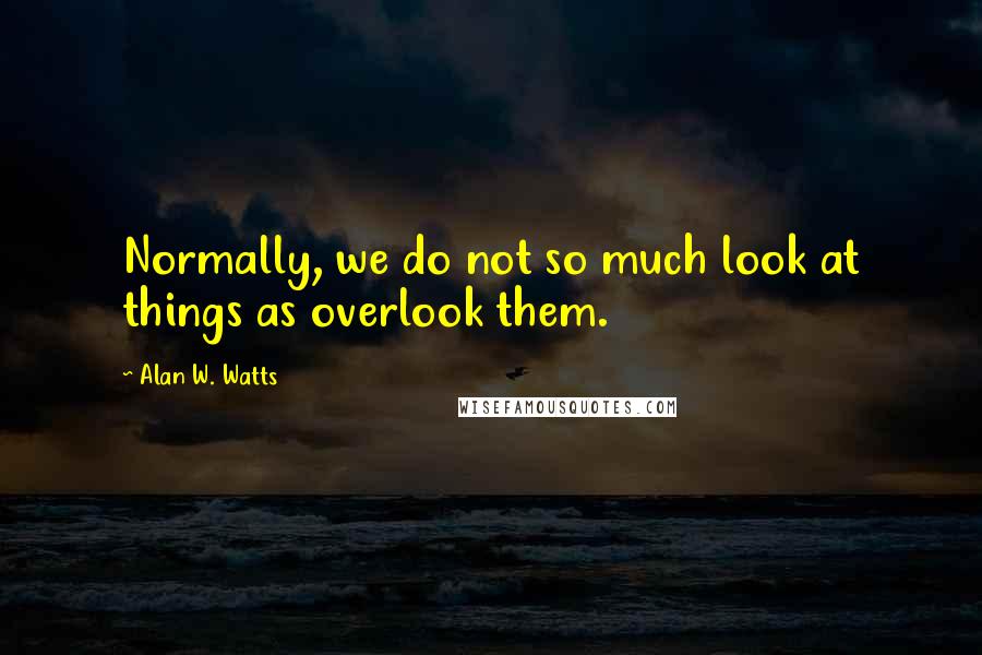 Alan W. Watts quotes: Normally, we do not so much look at things as overlook them.