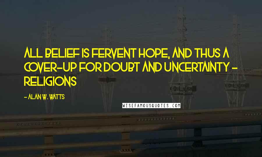 Alan W. Watts quotes: All belief is fervent hope, and thus a cover-up for doubt and uncertainty - religions