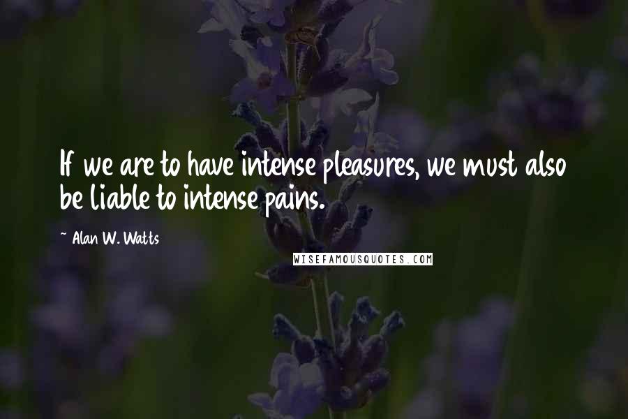 Alan W. Watts quotes: If we are to have intense pleasures, we must also be liable to intense pains.