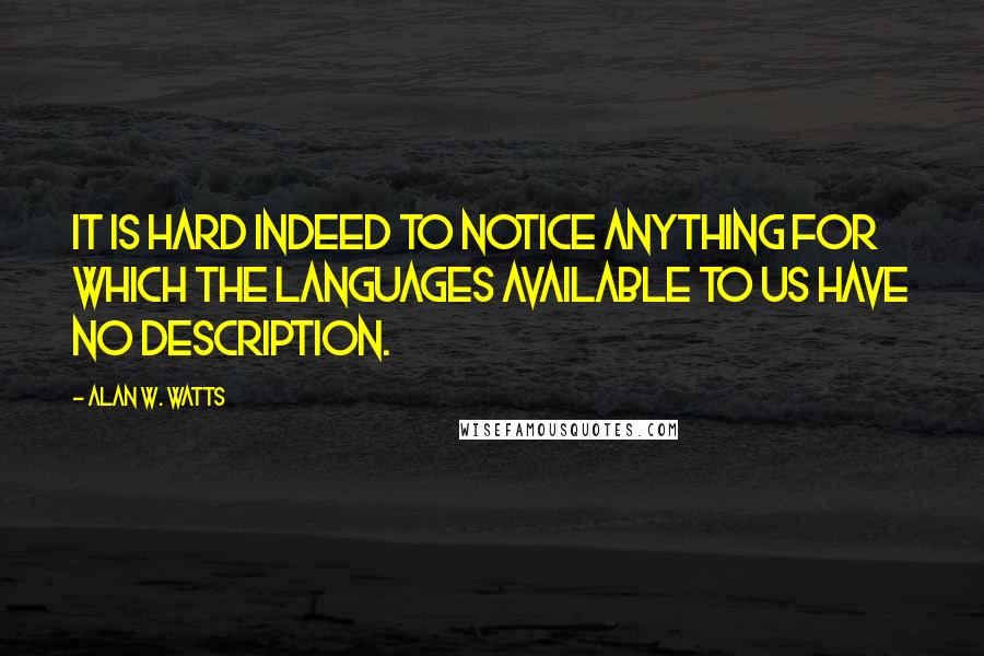 Alan W. Watts quotes: It is hard indeed to notice anything for which the languages available to us have no description.